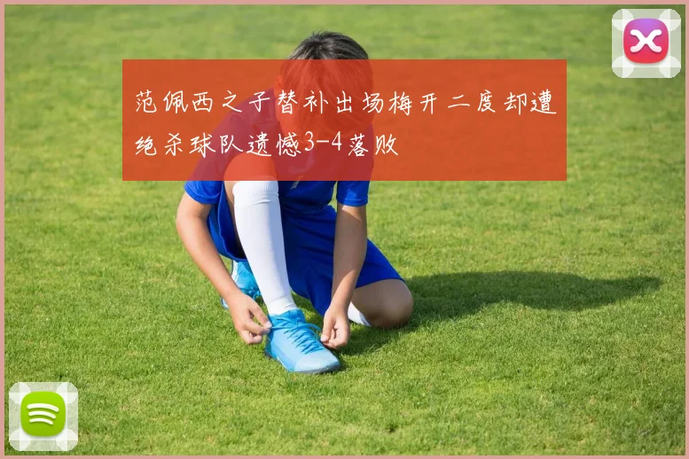 范佩西之子替补出场梅开二度却遭绝杀球队遗憾3-4落败