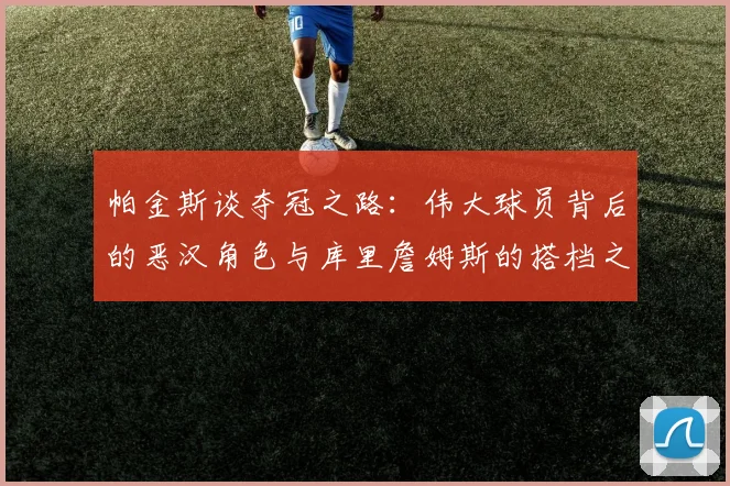 帕金斯谈夺冠之路：伟大球员背后的恶汉角色与库里詹姆斯的搭档之道