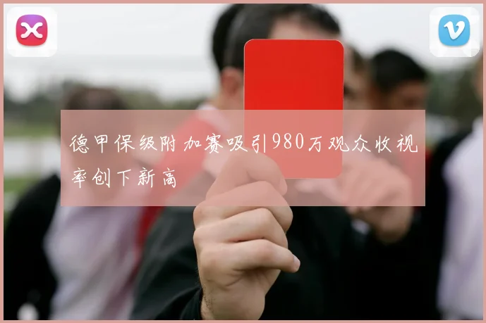 德甲保级附加赛吸引980万观众收视率创下新高