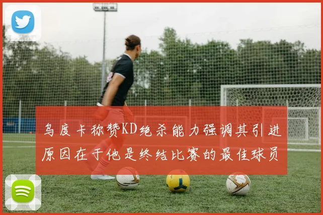 乌度卡称赞KD绝杀能力强调其引进原因在于他是终结比赛的最佳球员