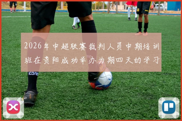 2026年中超联赛裁判人员中期培训班在贵阳成功举办为期四天的学习与交流活动