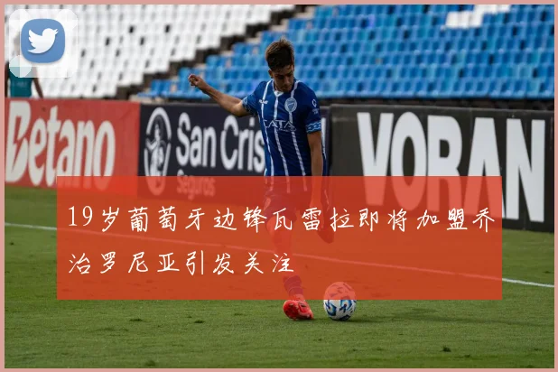 19岁葡萄牙边锋瓦雷拉即将加盟乔治罗尼亚引发关注