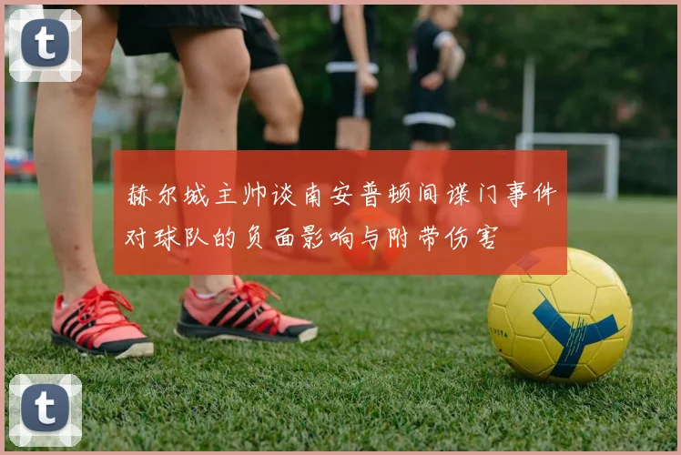赫尔城主帅谈南安普顿间谍门事件对球队的负面影响与附带伤害