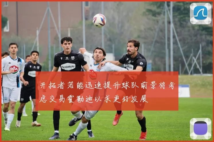 开拓者若能迅速提升球队前景将考虑交易霍勒迪以求更好发展