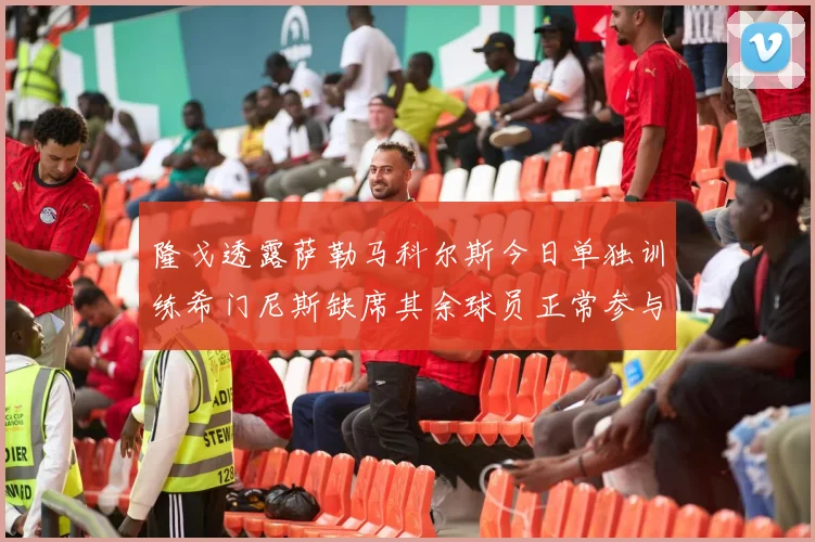 隆戈透露萨勒马科尔斯今日单独训练希门尼斯缺席其余球员正常参与训练