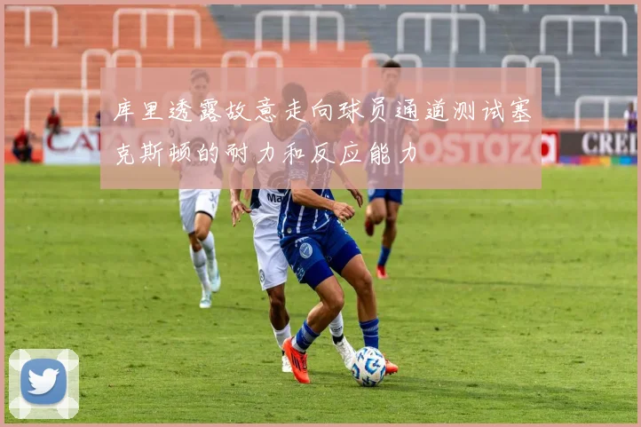 库里透露故意走向球员通道测试塞克斯顿的耐力和反应能力