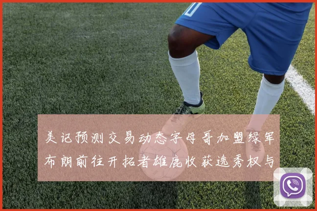 美记预测交易动态字母哥加盟绿军布朗前往开拓者雄鹿收获选秀权与年轻球员