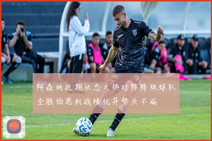 阿森纳近期状态火热对阵降级球队全胜伯恩利战绩优异势头不减
