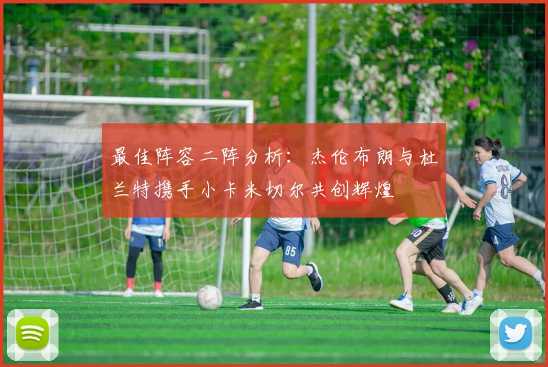 最佳阵容二阵分析：杰伦布朗与杜兰特携手小卡米切尔共创辉煌