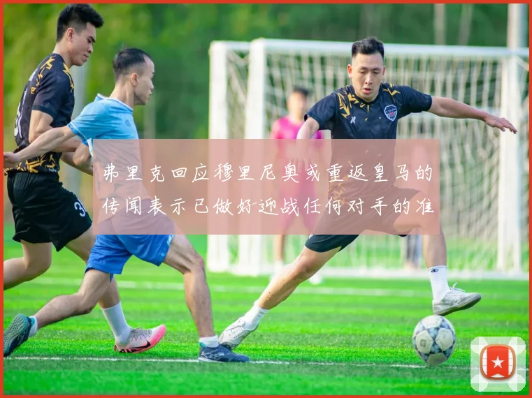 弗里克回应穆里尼奥或重返皇马的传闻表示已做好迎战任何对手的准备