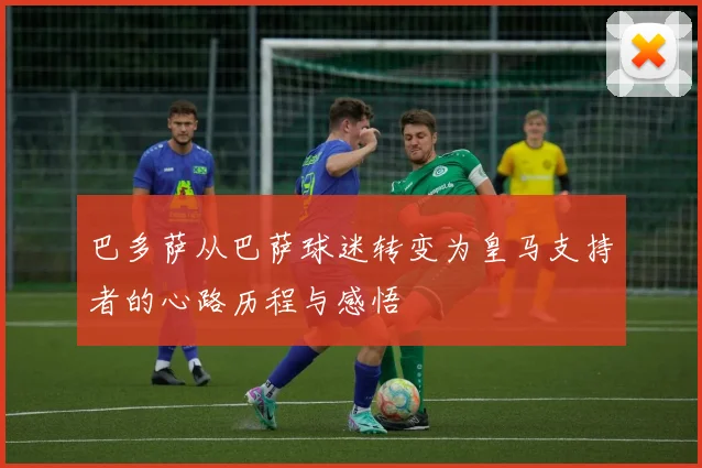 巴多萨从巴萨球迷转变为皇马支持者的心路历程与感悟