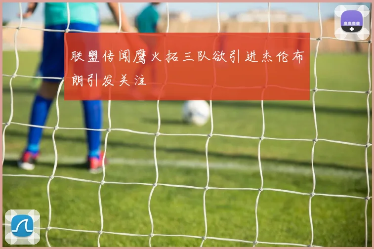 联盟传闻鹰火拓三队欲引进杰伦布朗引发关注