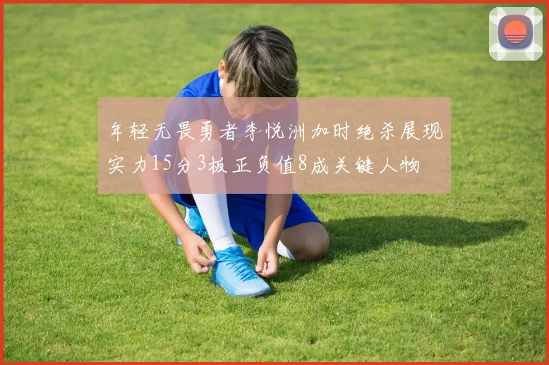 年轻无畏勇者李悦洲加时绝杀展现实力15分3板正负值8成关键人物