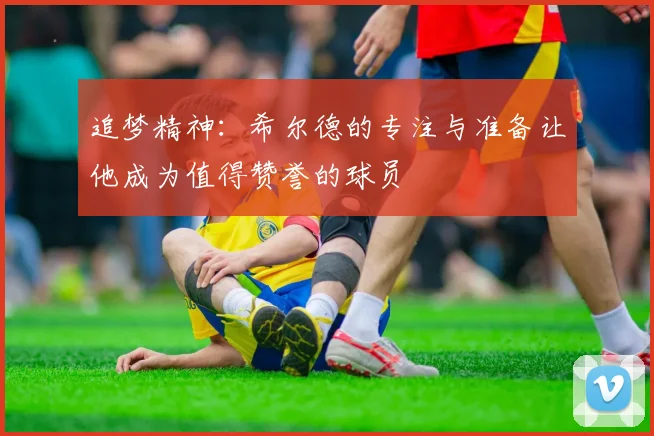 追梦精神：希尔德的专注与准备让他成为值得赞誉的球员
