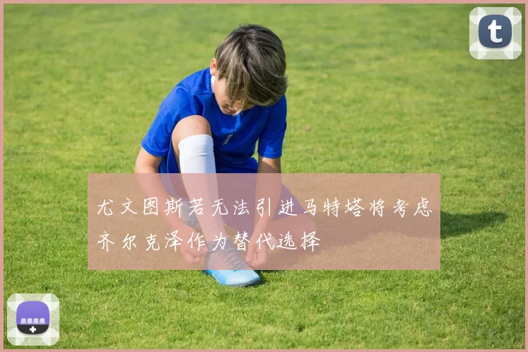 尤文图斯若无法引进马特塔将考虑齐尔克泽作为替代选择