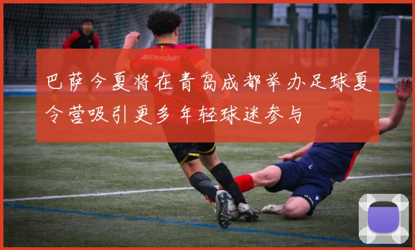 巴萨今夏将在青岛成都举办足球夏令营吸引更多年轻球迷参与