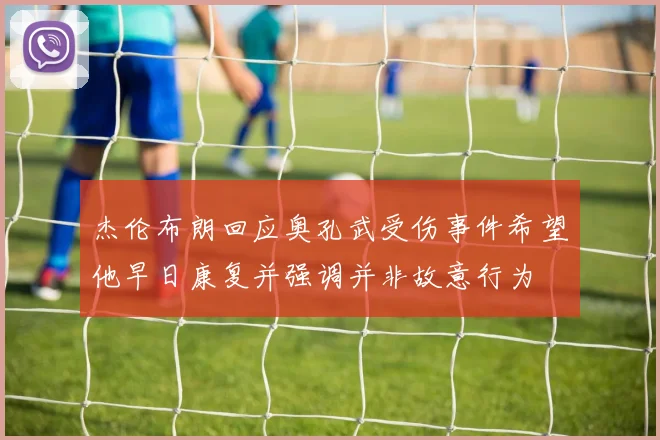 杰伦布朗回应奥孔武受伤事件希望他早日康复并强调并非故意行为